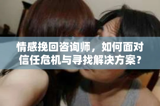 情感挽回咨询师，如何面对信任危机与寻找解决方案？