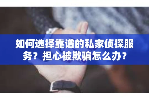 如何选择靠谱的私家侦探服务？担心被欺骗怎么办？