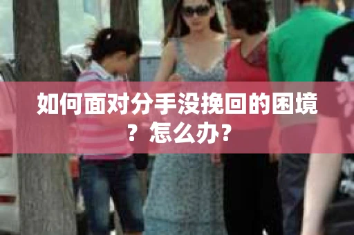 如何面对分手没挽回的困境？怎么办？