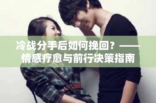 冷战分手后如何挽回？——情感疗愈与前行决策指南