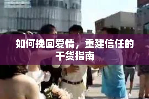 如何挽回爱情，重建信任的干货指南