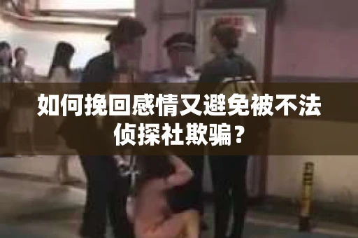 如何挽回感情又避免被不法侦探社欺骗？