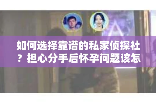 如何选择靠谱的私家侦探社?担心分手后怀孕问题该怎么办? 如何选择靠谱的私家侦探社?担心分手后怀孕问题该怎么办?
