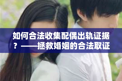 如何合法收集配偶出轨证据？——拯救婚姻的合法取证记