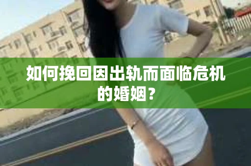 如何挽回因出轨而面临危机的婚姻？