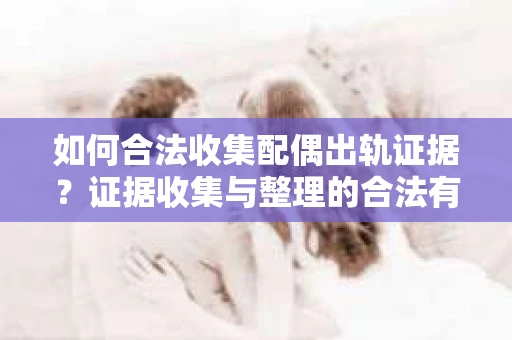 如何合法收集配偶出轨证据？证据收集与整理的合法有效策略