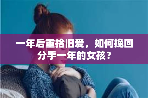 一年后重拾旧爱，如何挽回分手一年的女孩？