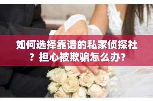 如何选择靠谱的私家侦探社？担心被欺骗怎么办？