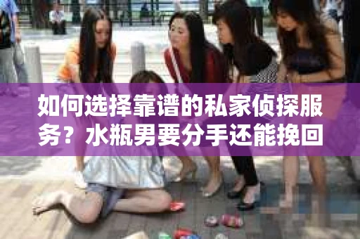 如何选择靠谱的私家侦探服务?水瓶男要分手还能挽回吗? 如何选择靠谱的私家侦探服务?水瓶男要分手还能挽回吗?