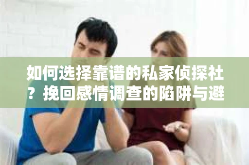 如何选择靠谱的私家侦探社？挽回感情调查的陷阱与避坑指南