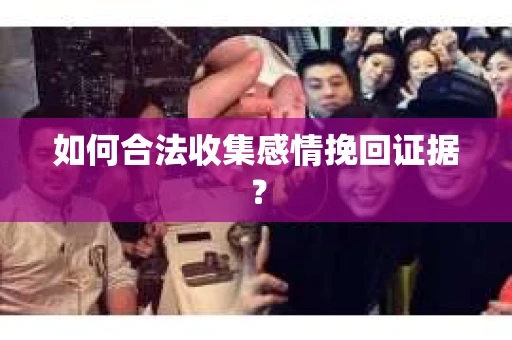 如何合法收集感情挽回证据？