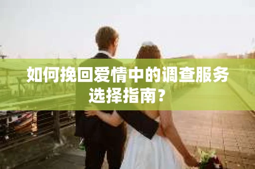 如何挽回爱情中的调查服务选择指南？