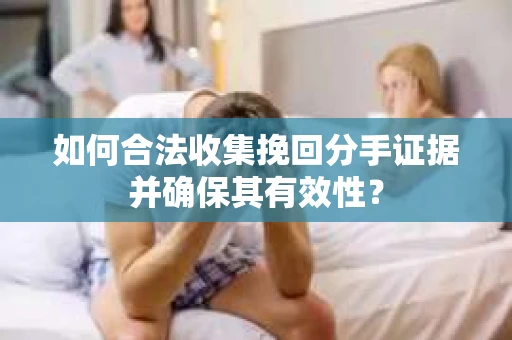 如何合法收集挽回分手证据并确保其有效性？