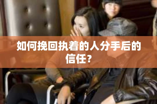 如何挽回执着的人分手后的信任？