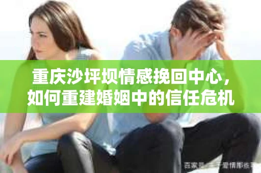 重庆沙坪坝情感挽回中心，如何重建婚姻中的信任危机？