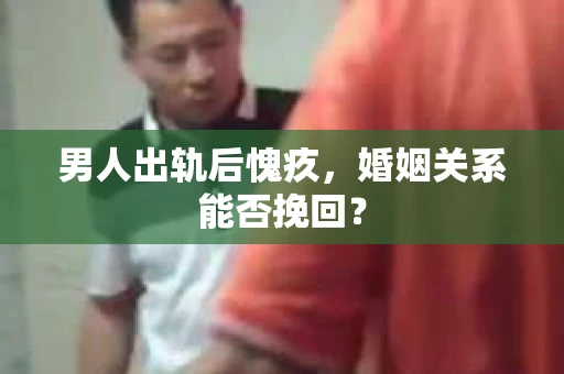 男人出轨后愧疚，婚姻关系能否挽回？