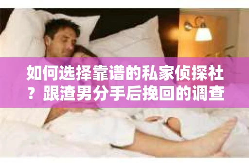 如何选择靠谱的私家侦探社？跟渣男分手后挽回的调查服务怎么办？