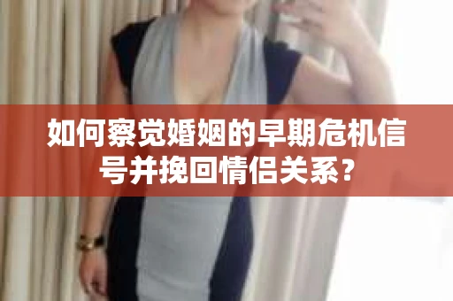 如何察觉婚姻的早期危机信号并挽回情侣关系？