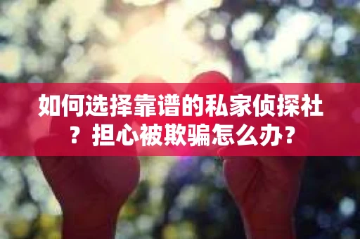 如何选择靠谱的私家侦探社？担心被欺骗怎么办？