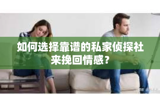 如何选择靠谱的私家侦探社来挽回情感? 如何选择靠谱的私家侦探社来挽回情感?