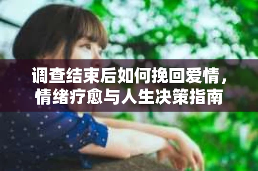 调查结束后如何挽回爱情，情绪疗愈与人生决策指南