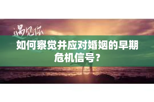 如何察觉并应对婚姻的早期危机信号？