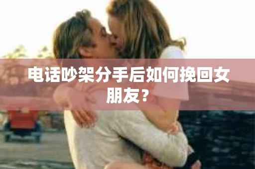 电话吵架分手后如何挽回女朋友？