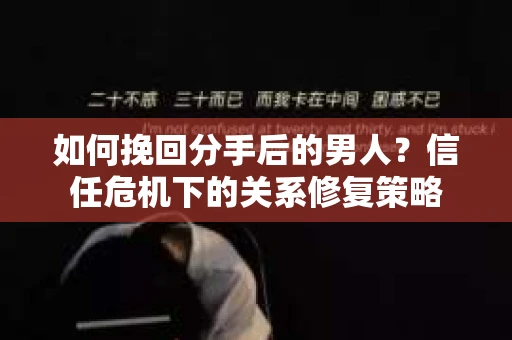 如何挽回分手后的男人？信任危机下的关系修复策略