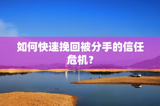 如何快速挽回被分手的信任危机？