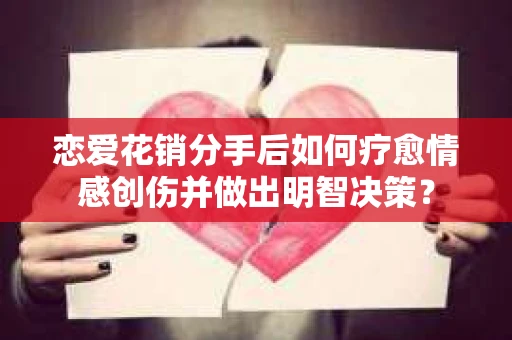 恋爱花销分手后如何疗愈情感创伤并做出明智决策？