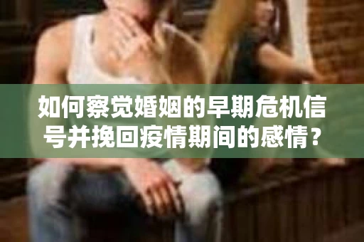如何察觉婚姻的早期危机信号并挽回疫情期间的感情？