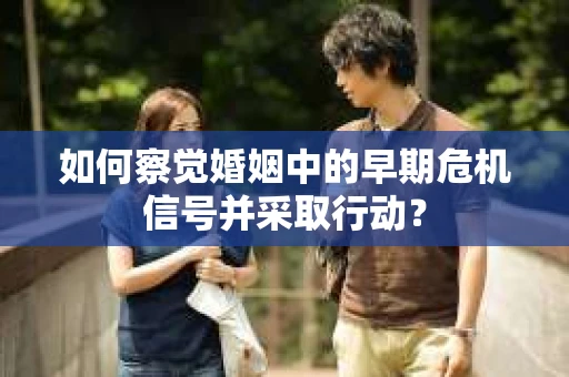 如何察觉婚姻中的早期危机信号并采取行动？