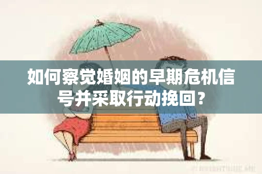 如何察觉婚姻的早期危机信号并采取行动挽回? 如何察觉婚姻的早期危机信号并采取行动挽回?