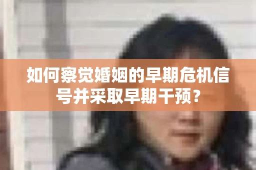 如何察觉婚姻的早期危机信号并采取早期干预？