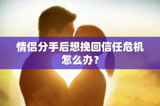 情侣分手后想挽回信任危机怎么办？