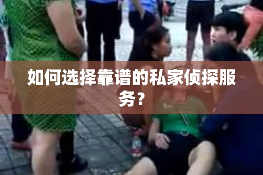 如何选择靠谱的私家侦探服务？