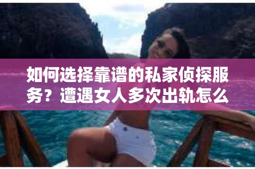 如何选择靠谱的私家侦探服务？遭遇女人多次出轨怎么办？