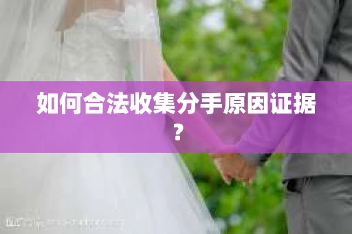 如何合法收集分手原因证据？