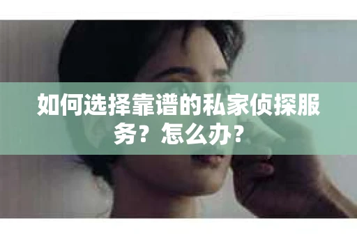 如何选择靠谱的私家侦探服务？怎么办？