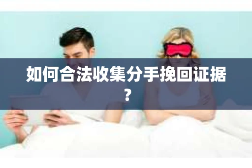 如何合法收集分手挽回证据？
