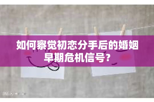 如何察觉初恋分手后的婚姻早期危机信号？