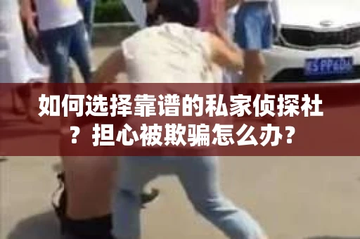 如何选择靠谱的私家侦探社？担心被欺骗怎么办？