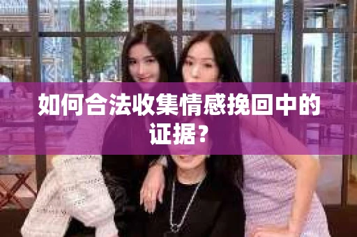 如何合法收集情感挽回中的证据？