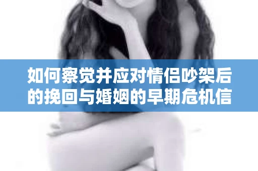 如何察觉并应对情侣吵架后的挽回与婚姻的早期危机信号? 如何察觉并应对情侣吵架后的挽回与婚姻的早期危机信号?