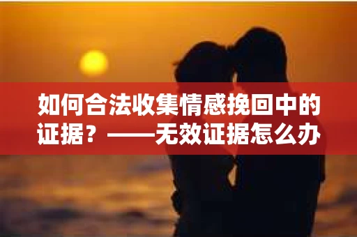 如何合法收集情感挽回中的证据？——无效证据怎么办？