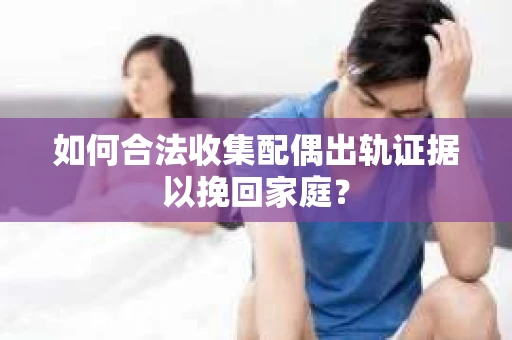 如何合法收集配偶出轨证据以挽回家庭？