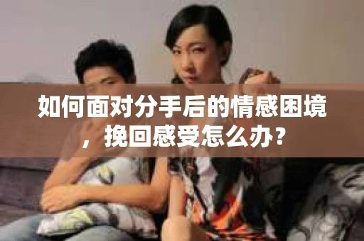 如何面对分手后的情感困境，挽回感受怎么办？
