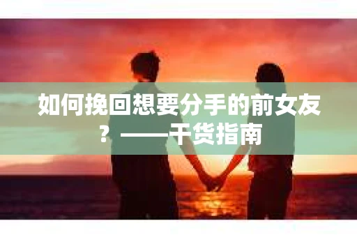 如何挽回想要分手的前女友？——干货指南
