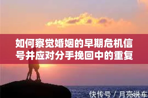 如何察觉婚姻的早期危机信号并应对分手挽回中的重复错误? 如何察觉婚姻的早期危机信号并应对分手挽回中的重复错误?