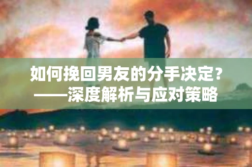 如何挽回男友的分手决定？——深度解析与应对策略